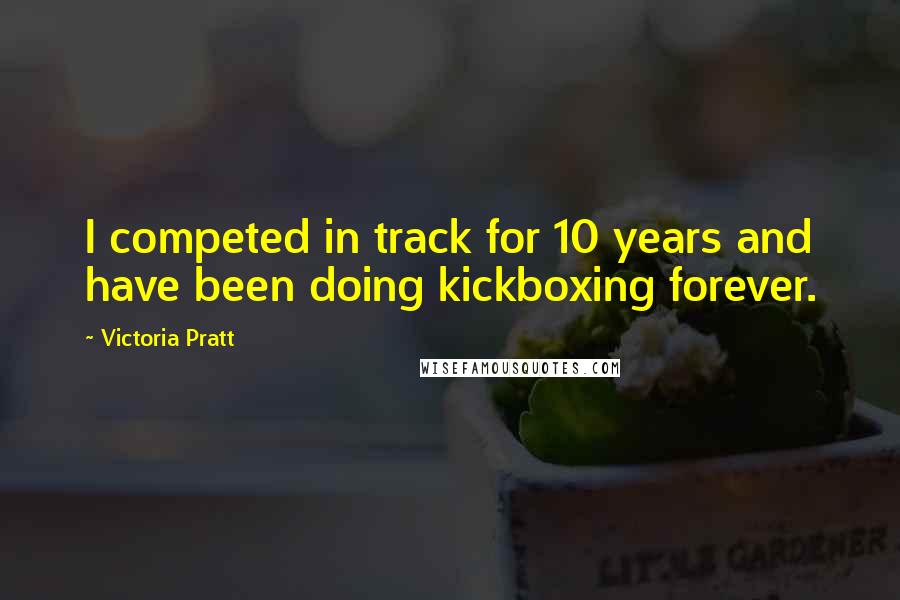 Victoria Pratt Quotes: I competed in track for 10 years and have been doing kickboxing forever.