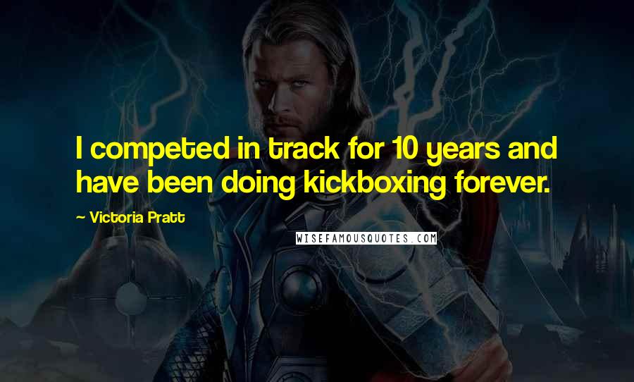 Victoria Pratt Quotes: I competed in track for 10 years and have been doing kickboxing forever.