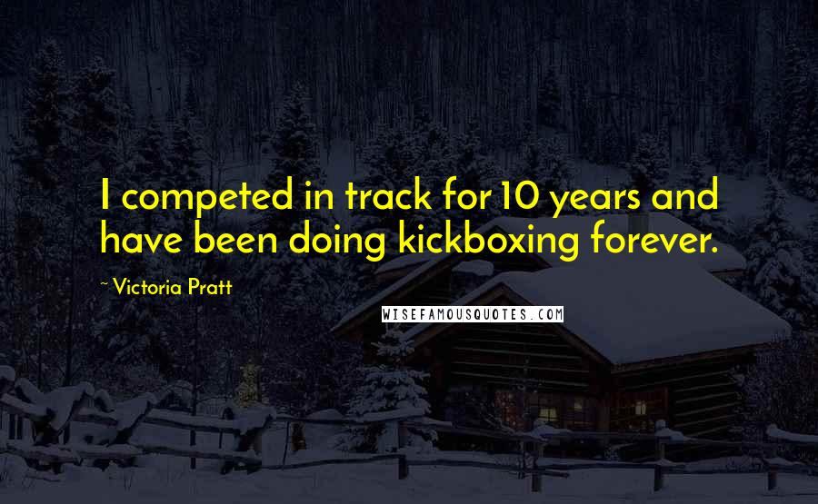 Victoria Pratt Quotes: I competed in track for 10 years and have been doing kickboxing forever.