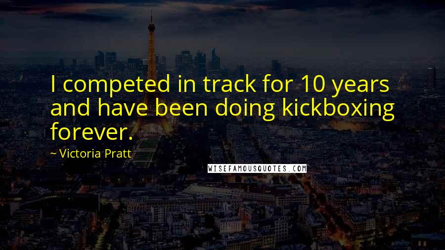 Victoria Pratt Quotes: I competed in track for 10 years and have been doing kickboxing forever.