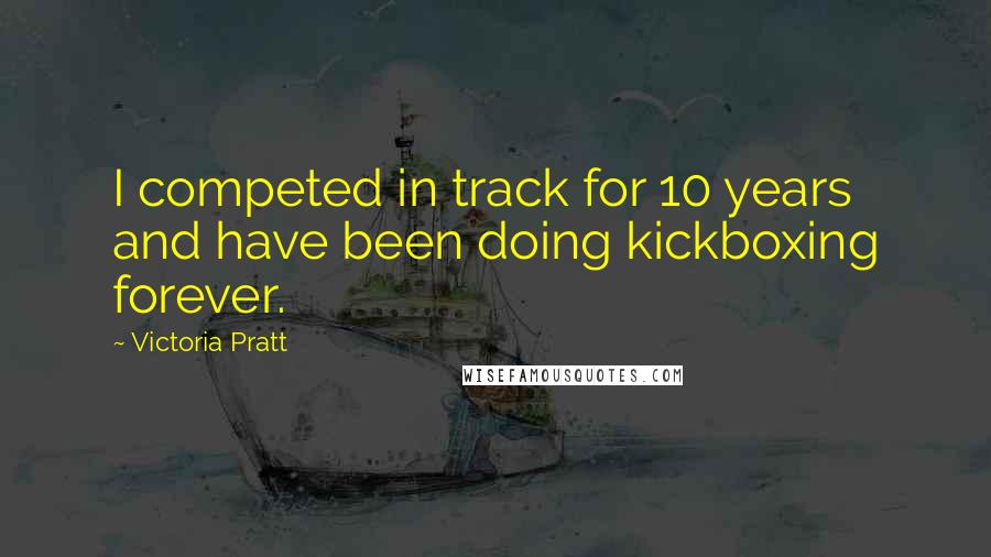 Victoria Pratt Quotes: I competed in track for 10 years and have been doing kickboxing forever.