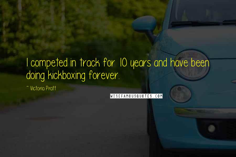 Victoria Pratt Quotes: I competed in track for 10 years and have been doing kickboxing forever.