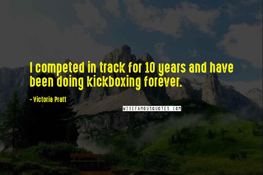 Victoria Pratt Quotes: I competed in track for 10 years and have been doing kickboxing forever.