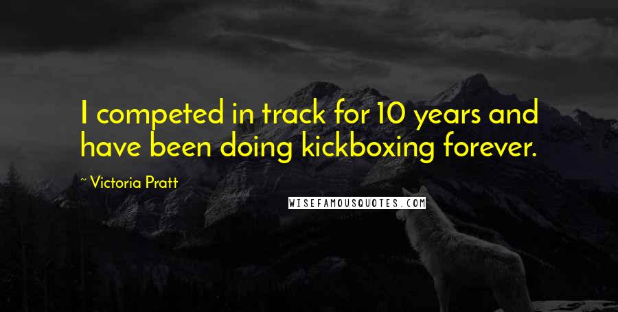 Victoria Pratt Quotes: I competed in track for 10 years and have been doing kickboxing forever.