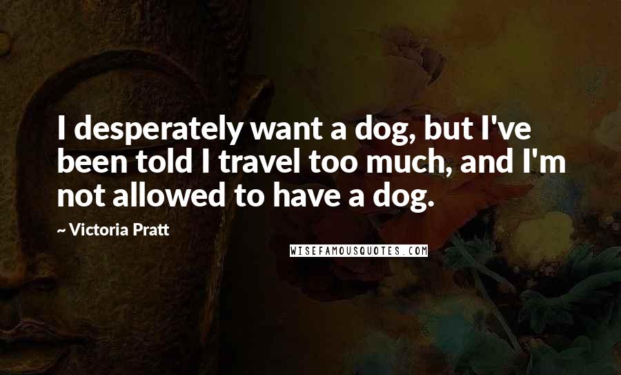 Victoria Pratt Quotes: I desperately want a dog, but I've been told I travel too much, and I'm not allowed to have a dog.