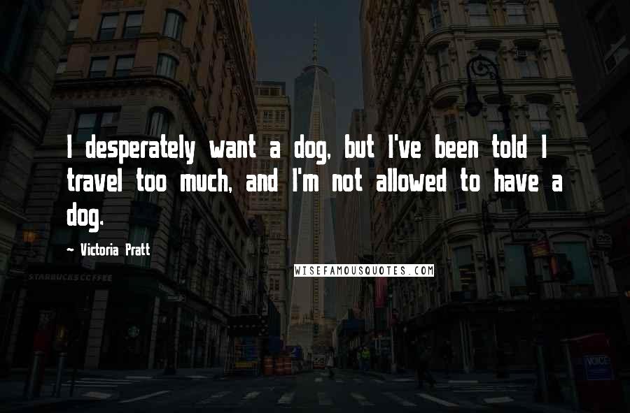 Victoria Pratt Quotes: I desperately want a dog, but I've been told I travel too much, and I'm not allowed to have a dog.