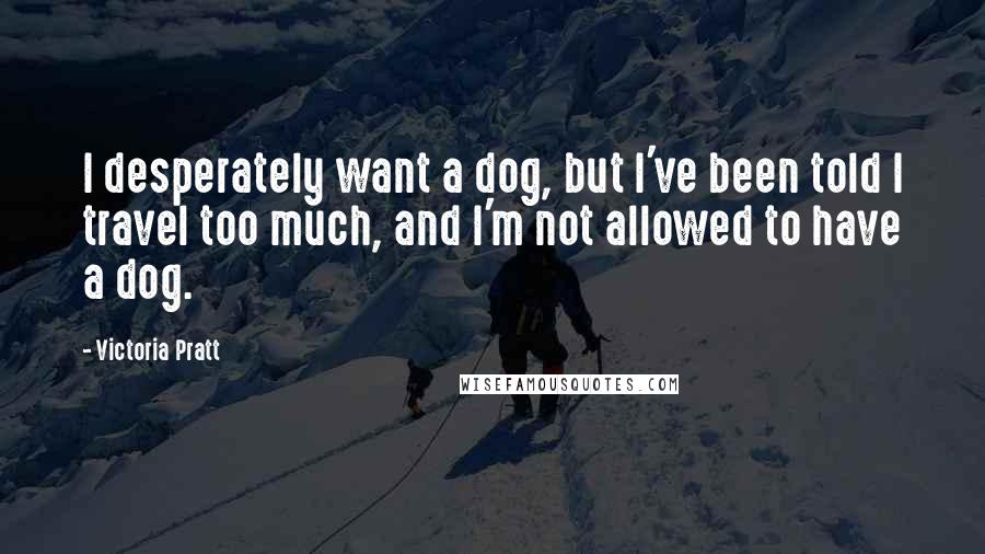 Victoria Pratt Quotes: I desperately want a dog, but I've been told I travel too much, and I'm not allowed to have a dog.