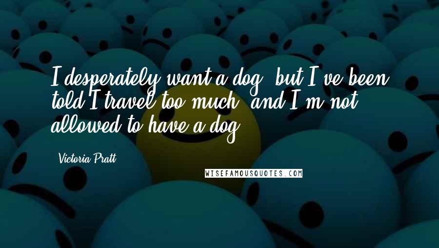 Victoria Pratt Quotes: I desperately want a dog, but I've been told I travel too much, and I'm not allowed to have a dog.