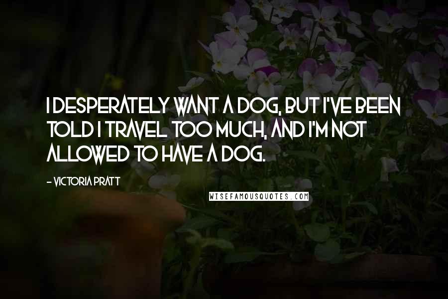 Victoria Pratt Quotes: I desperately want a dog, but I've been told I travel too much, and I'm not allowed to have a dog.