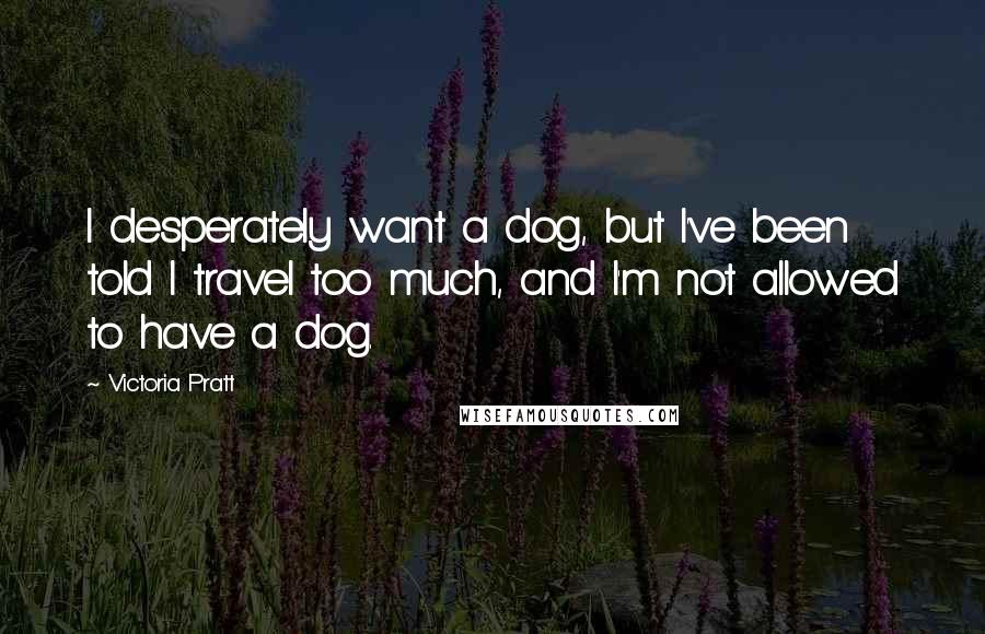 Victoria Pratt Quotes: I desperately want a dog, but I've been told I travel too much, and I'm not allowed to have a dog.