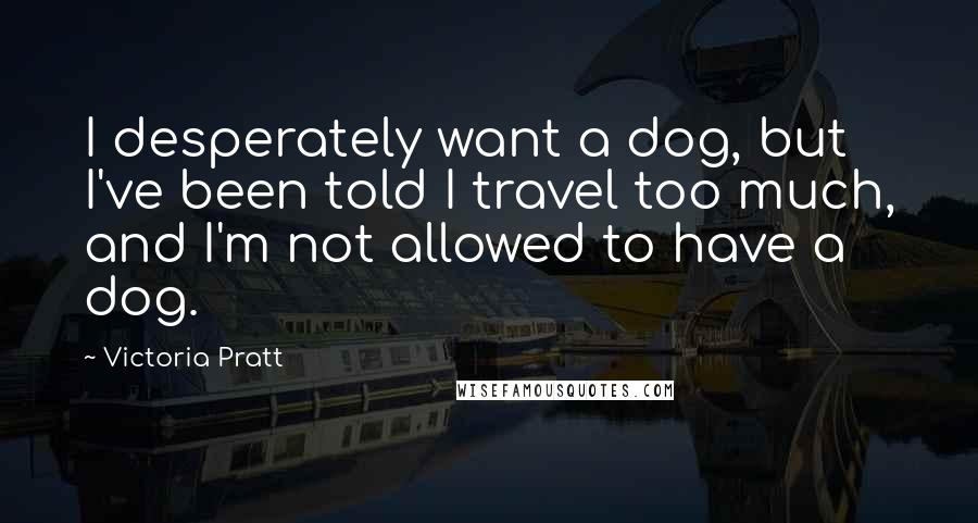 Victoria Pratt Quotes: I desperately want a dog, but I've been told I travel too much, and I'm not allowed to have a dog.