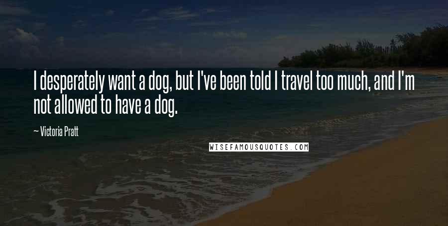 Victoria Pratt Quotes: I desperately want a dog, but I've been told I travel too much, and I'm not allowed to have a dog.