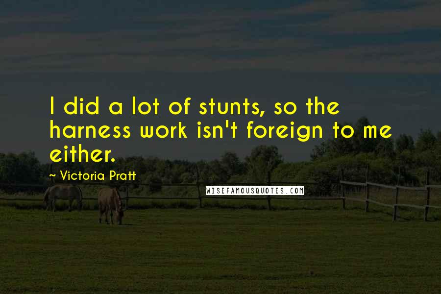 Victoria Pratt Quotes: I did a lot of stunts, so the harness work isn't foreign to me either.
