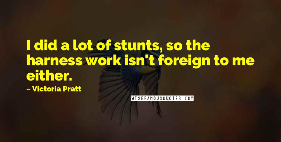 Victoria Pratt Quotes: I did a lot of stunts, so the harness work isn't foreign to me either.