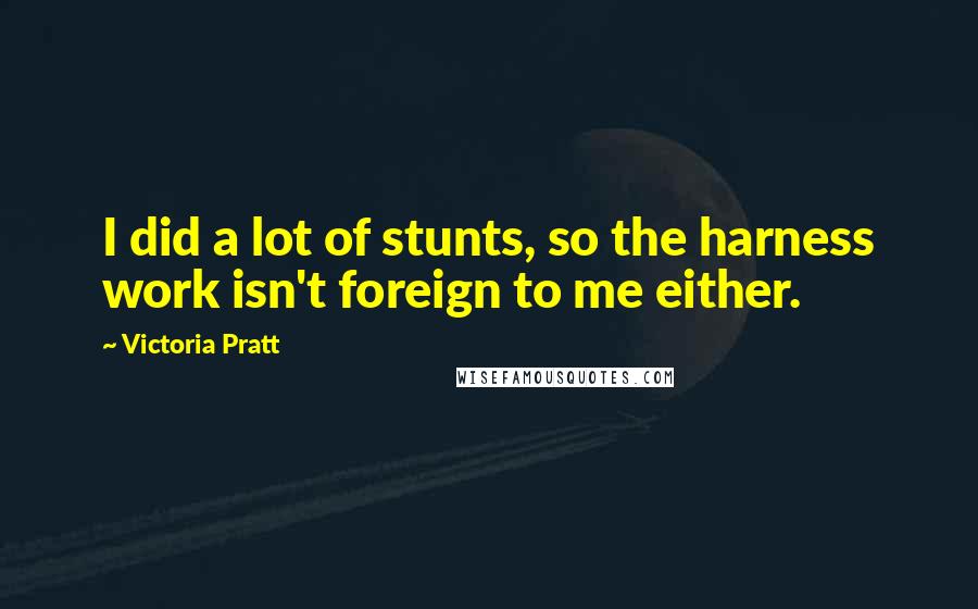 Victoria Pratt Quotes: I did a lot of stunts, so the harness work isn't foreign to me either.