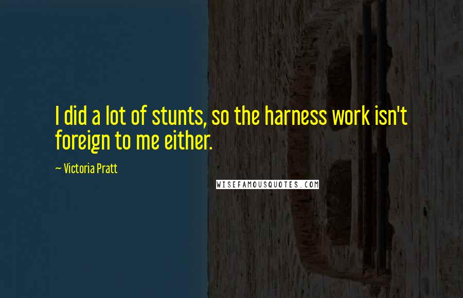 Victoria Pratt Quotes: I did a lot of stunts, so the harness work isn't foreign to me either.