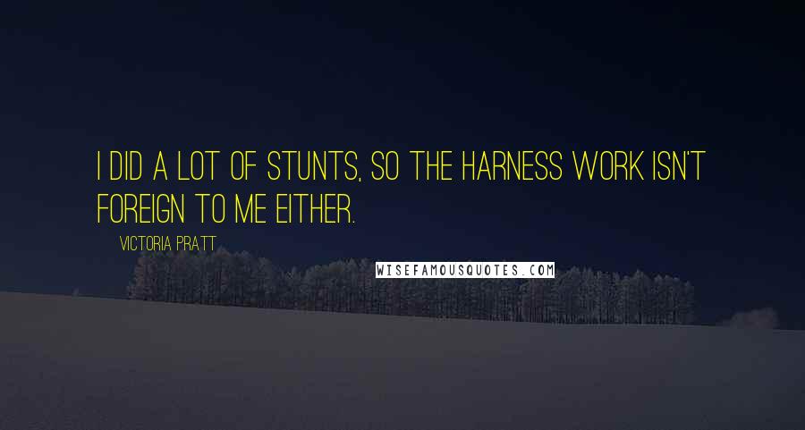 Victoria Pratt Quotes: I did a lot of stunts, so the harness work isn't foreign to me either.