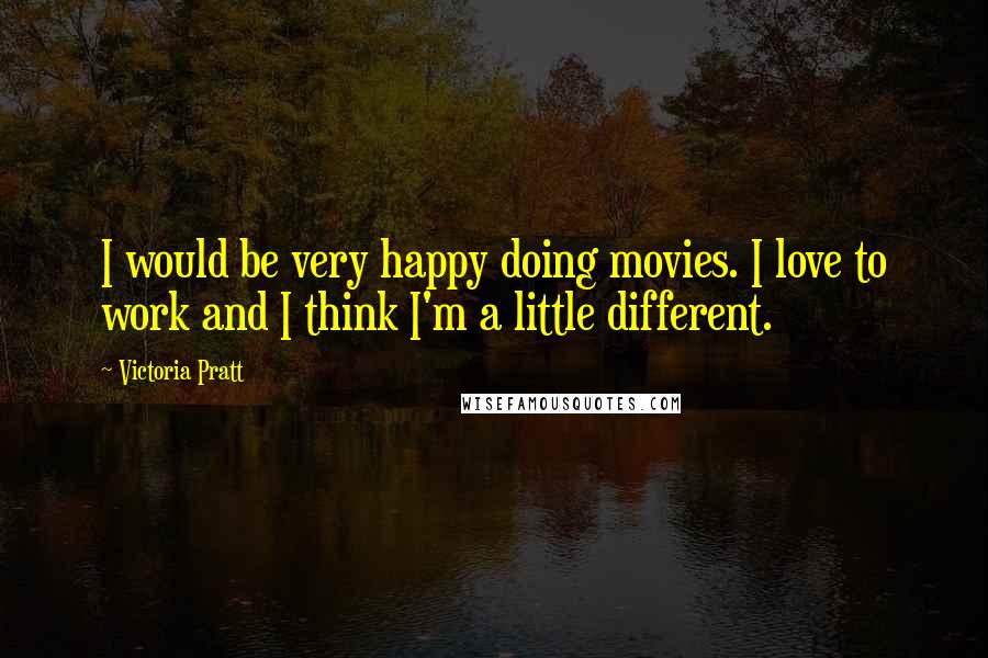 Victoria Pratt Quotes: I would be very happy doing movies. I love to work and I think I'm a little different.