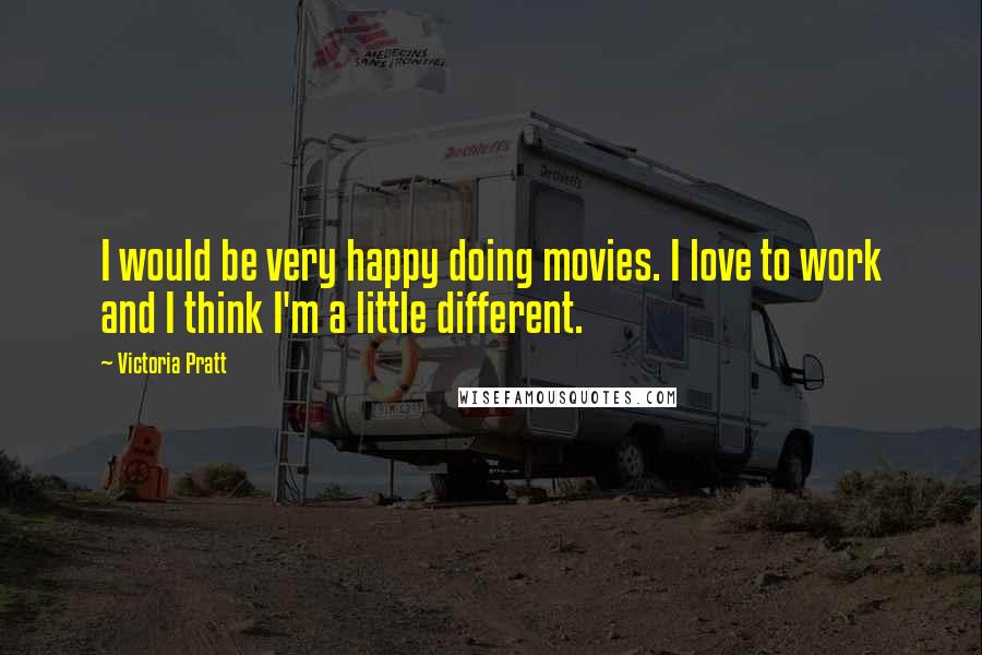 Victoria Pratt Quotes: I would be very happy doing movies. I love to work and I think I'm a little different.