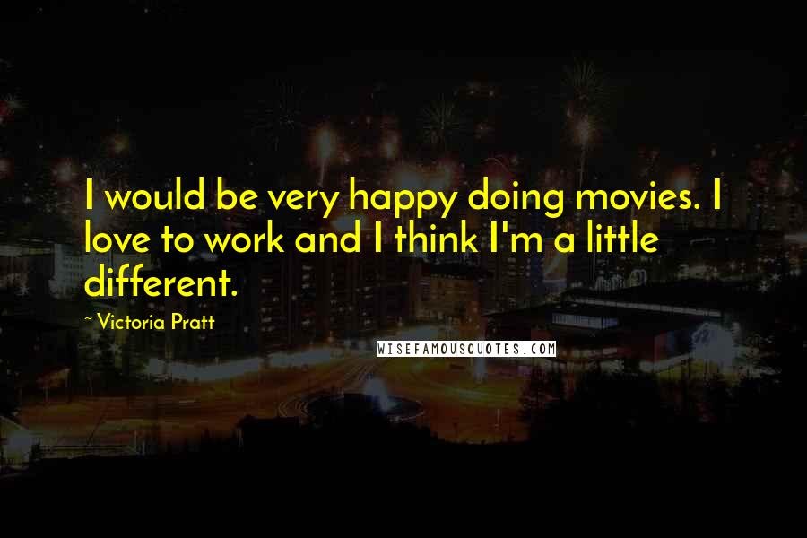 Victoria Pratt Quotes: I would be very happy doing movies. I love to work and I think I'm a little different.
