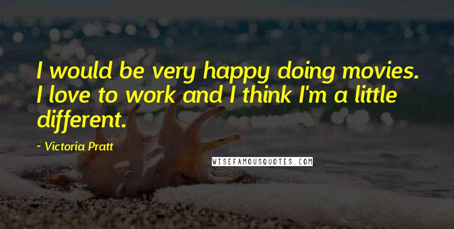 Victoria Pratt Quotes: I would be very happy doing movies. I love to work and I think I'm a little different.