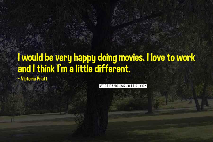 Victoria Pratt Quotes: I would be very happy doing movies. I love to work and I think I'm a little different.