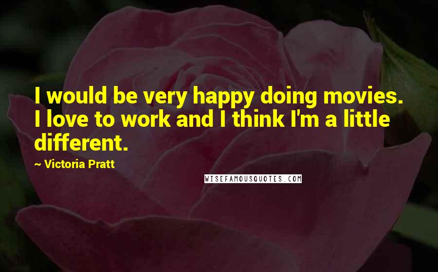 Victoria Pratt Quotes: I would be very happy doing movies. I love to work and I think I'm a little different.