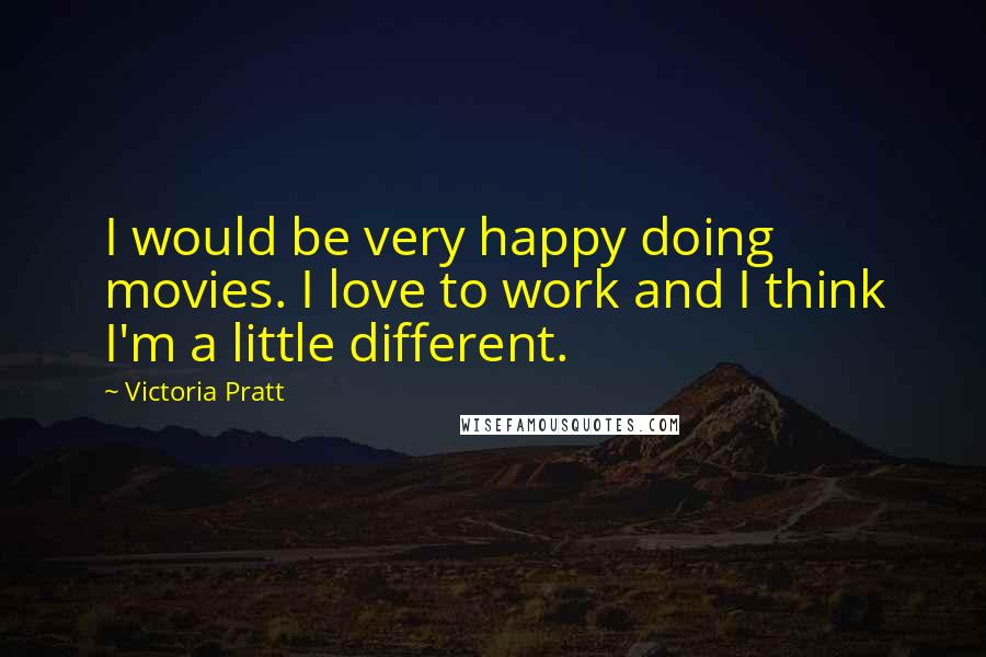 Victoria Pratt Quotes: I would be very happy doing movies. I love to work and I think I'm a little different.