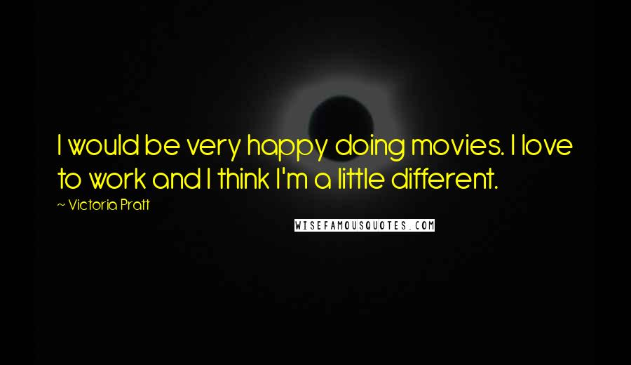 Victoria Pratt Quotes: I would be very happy doing movies. I love to work and I think I'm a little different.