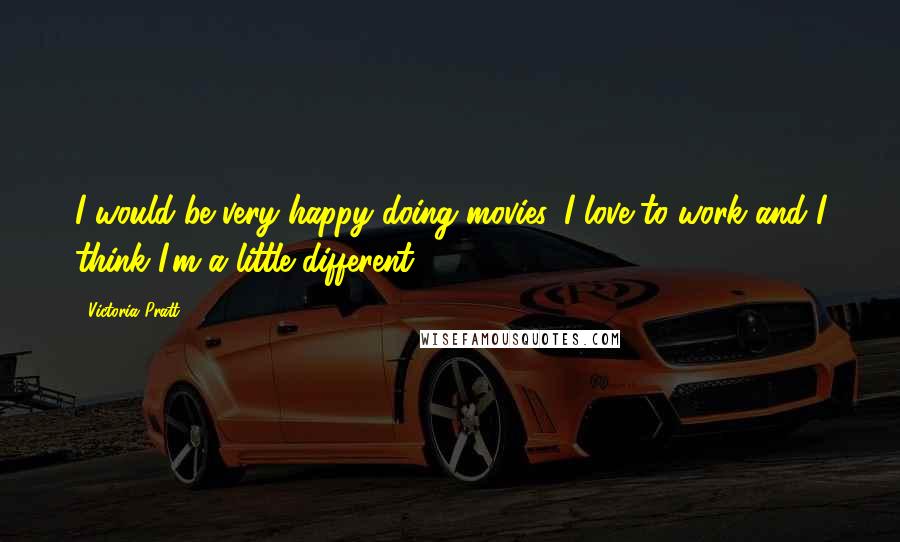 Victoria Pratt Quotes: I would be very happy doing movies. I love to work and I think I'm a little different.