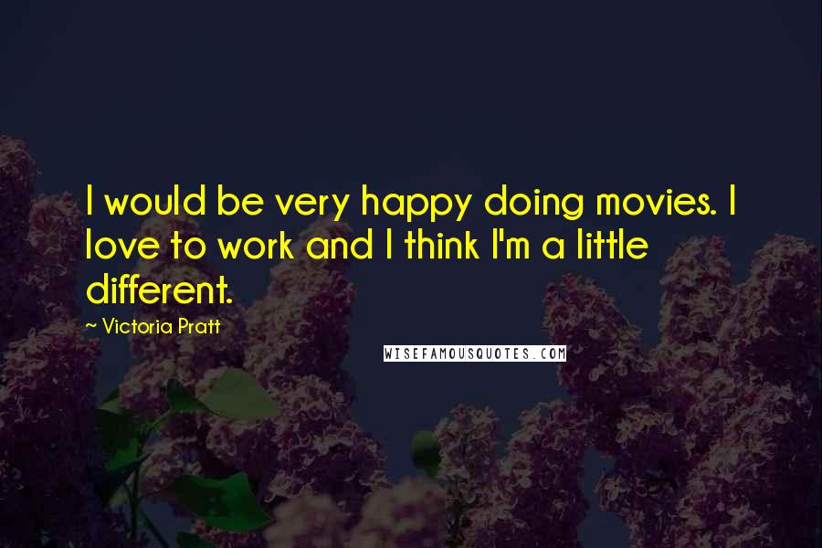 Victoria Pratt Quotes: I would be very happy doing movies. I love to work and I think I'm a little different.