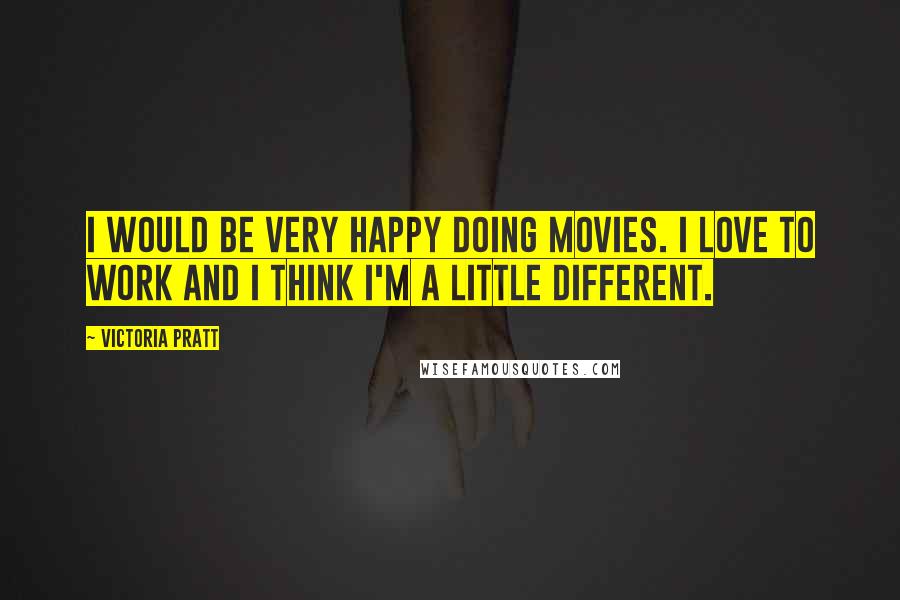 Victoria Pratt Quotes: I would be very happy doing movies. I love to work and I think I'm a little different.