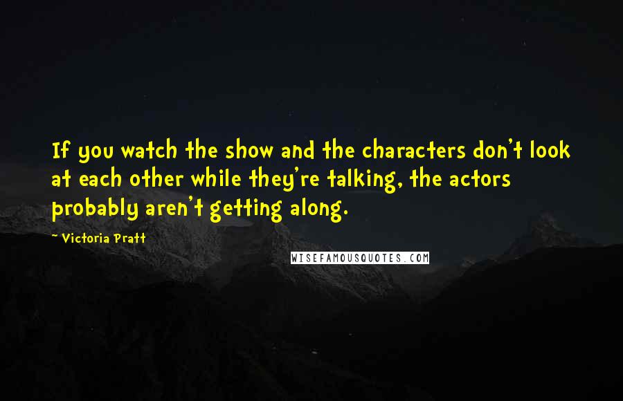 Victoria Pratt Quotes: If you watch the show and the characters don't look at each other while they're talking, the actors probably aren't getting along.