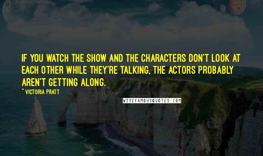 Victoria Pratt Quotes: If you watch the show and the characters don't look at each other while they're talking, the actors probably aren't getting along.