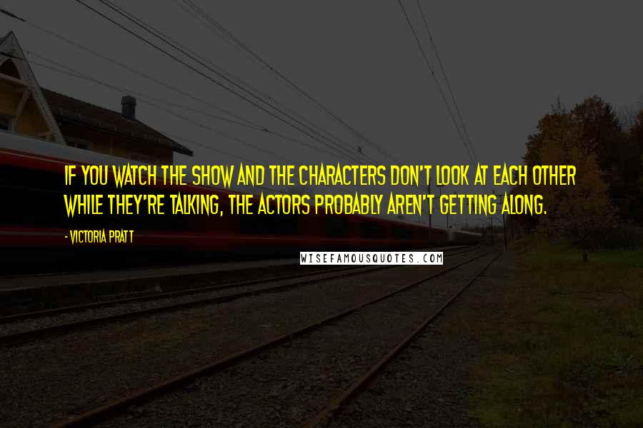 Victoria Pratt Quotes: If you watch the show and the characters don't look at each other while they're talking, the actors probably aren't getting along.