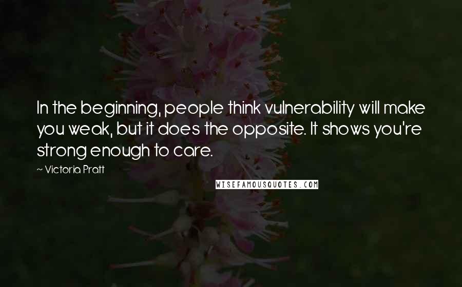 Victoria Pratt Quotes: In the beginning, people think vulnerability will make you weak, but it does the opposite. It shows you're strong enough to care.