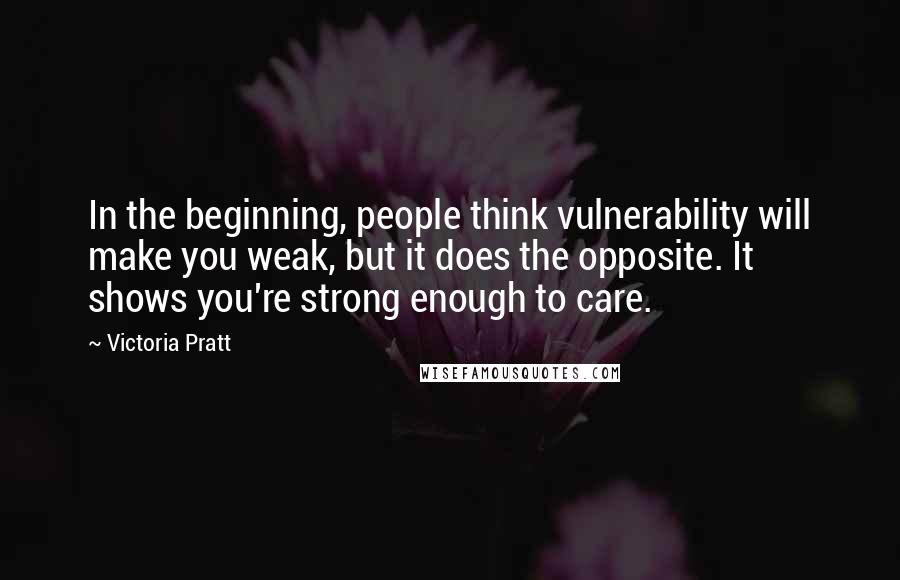 Victoria Pratt Quotes: In the beginning, people think vulnerability will make you weak, but it does the opposite. It shows you're strong enough to care.