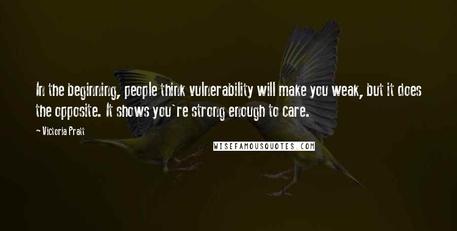 Victoria Pratt Quotes: In the beginning, people think vulnerability will make you weak, but it does the opposite. It shows you're strong enough to care.