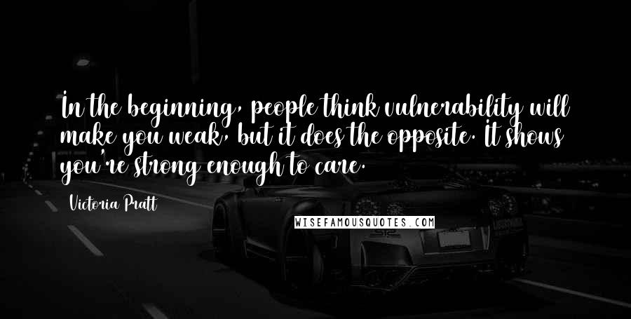 Victoria Pratt Quotes: In the beginning, people think vulnerability will make you weak, but it does the opposite. It shows you're strong enough to care.