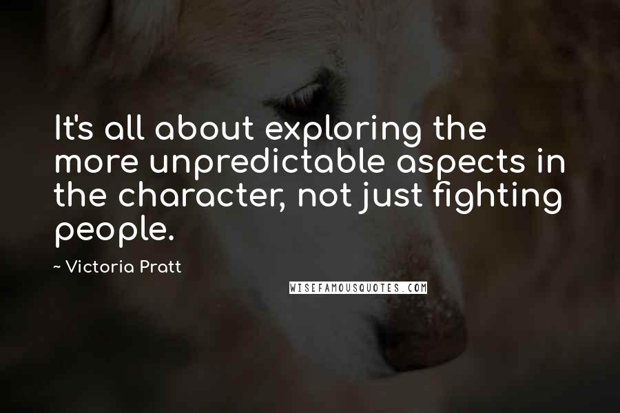 Victoria Pratt Quotes: It's all about exploring the more unpredictable aspects in the character, not just fighting people.