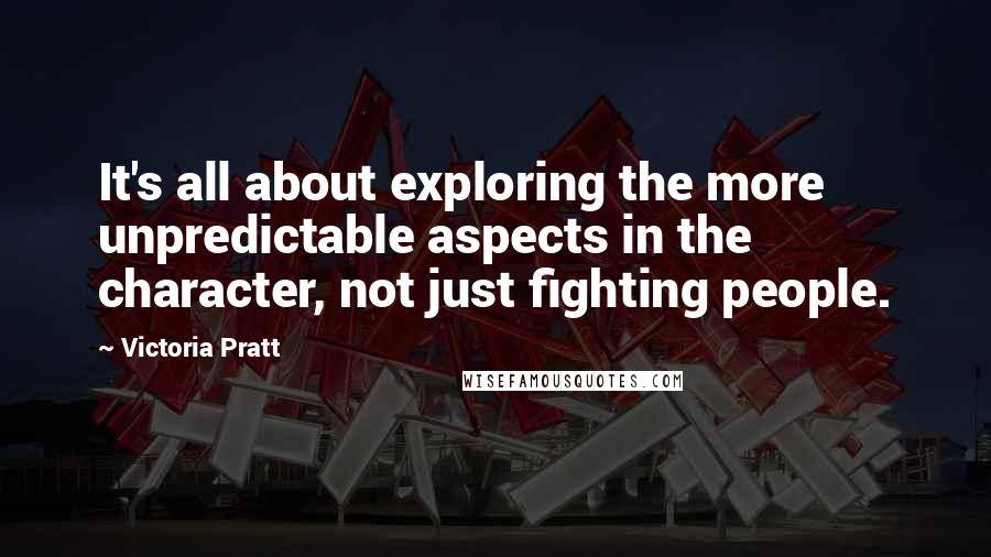Victoria Pratt Quotes: It's all about exploring the more unpredictable aspects in the character, not just fighting people.
