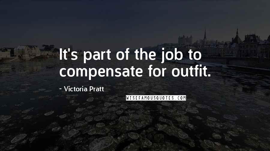 Victoria Pratt Quotes: It's part of the job to compensate for outfit.