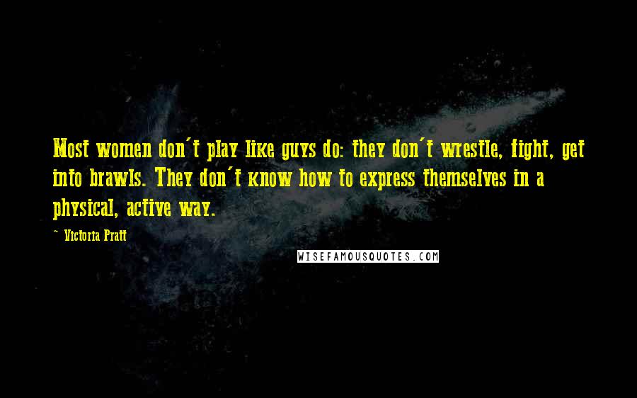 Victoria Pratt Quotes: Most women don't play like guys do: they don't wrestle, fight, get into brawls. They don't know how to express themselves in a physical, active way.