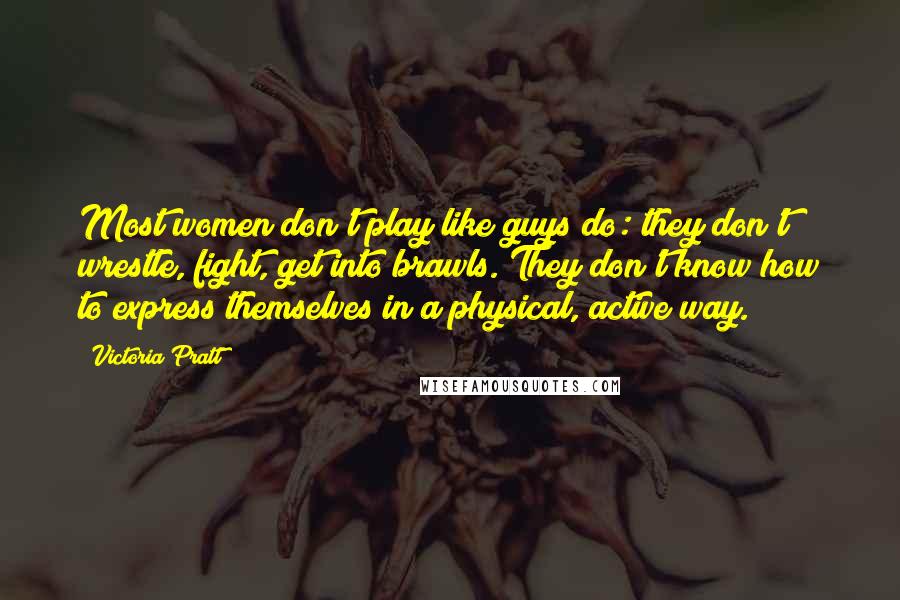 Victoria Pratt Quotes: Most women don't play like guys do: they don't wrestle, fight, get into brawls. They don't know how to express themselves in a physical, active way.