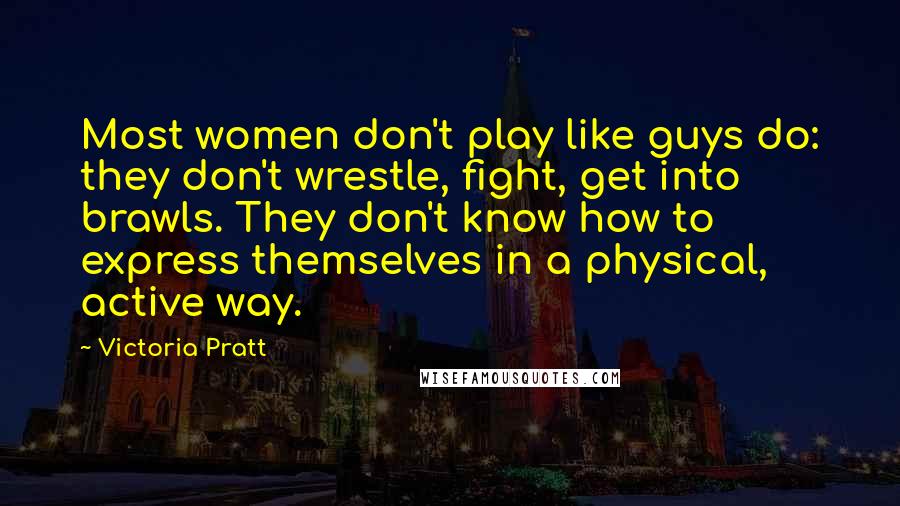 Victoria Pratt Quotes: Most women don't play like guys do: they don't wrestle, fight, get into brawls. They don't know how to express themselves in a physical, active way.