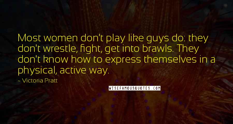 Victoria Pratt Quotes: Most women don't play like guys do: they don't wrestle, fight, get into brawls. They don't know how to express themselves in a physical, active way.