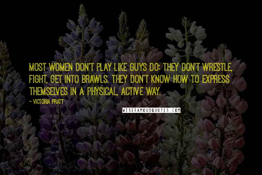 Victoria Pratt Quotes: Most women don't play like guys do: they don't wrestle, fight, get into brawls. They don't know how to express themselves in a physical, active way.