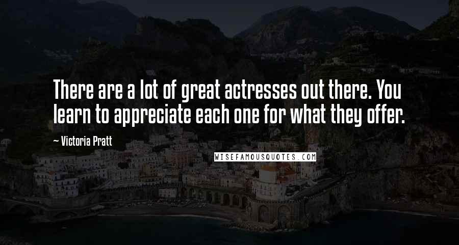 Victoria Pratt Quotes: There are a lot of great actresses out there. You learn to appreciate each one for what they offer.