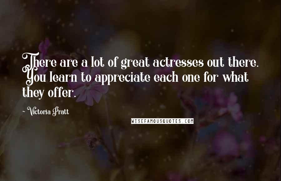 Victoria Pratt Quotes: There are a lot of great actresses out there. You learn to appreciate each one for what they offer.