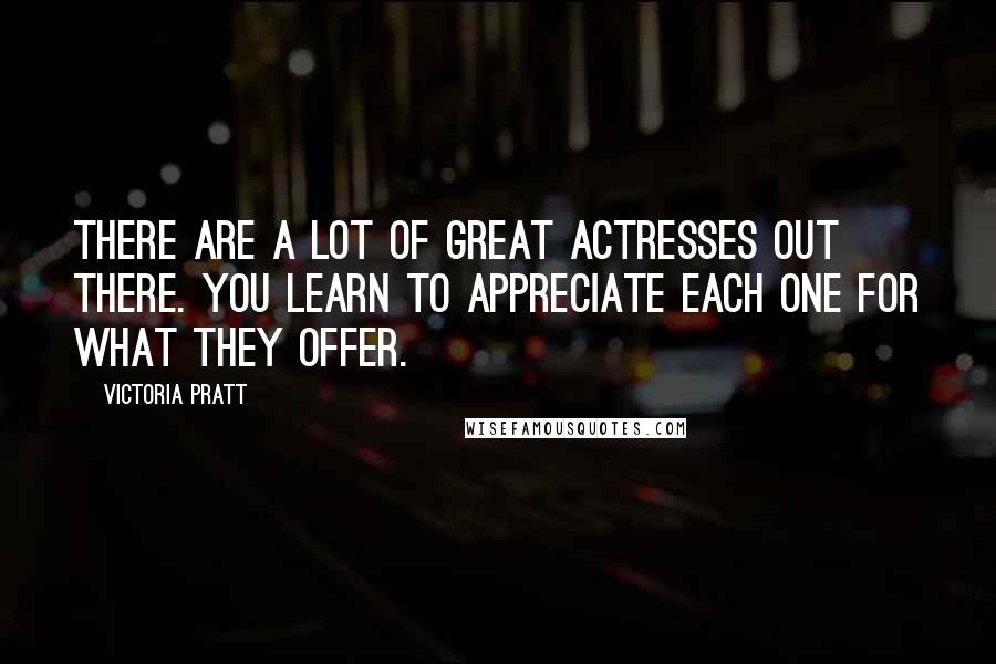 Victoria Pratt Quotes: There are a lot of great actresses out there. You learn to appreciate each one for what they offer.
